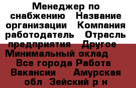 Менеджер по снабжению › Название организации ­ Компания-работодатель › Отрасль предприятия ­ Другое › Минимальный оклад ­ 1 - Все города Работа » Вакансии   . Амурская обл.,Зейский р-н